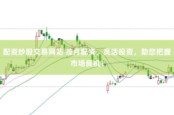 配资炒股交易网站 按月配资，灵活投资，助您把握市场良机！