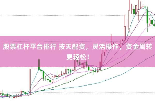股票杠杆平台排行 按天配资，灵活操作，资金周转更轻松！