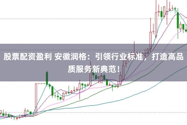 股票配资盈利 安徽润格：引领行业标准，打造高品质服务新典范！