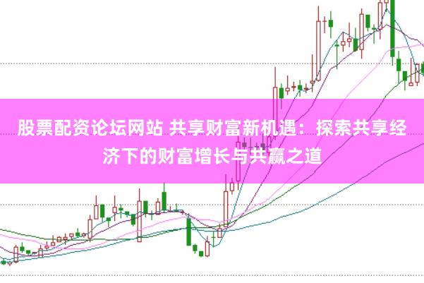股票配资论坛网站 共享财富新机遇：探索共享经济下的财富增长与共赢之道
