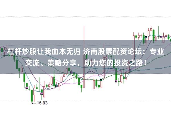 杠杆炒股让我血本无归 济南股票配资论坛：专业交流、策略分享，助力您的投资之路！