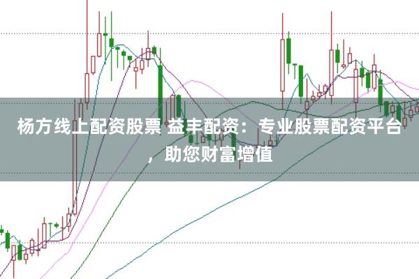 杨方线上配资股票 益丰配资：专业股票配资平台，助您财富增值