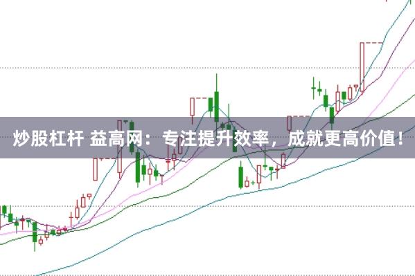 炒股杠杆 益高网：专注提升效率，成就更高价值！