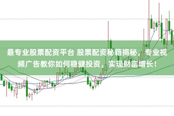 最专业股票配资平台 股票配资秘籍揭秘，专业视频广告教你如何稳健投资，实现财富增长！