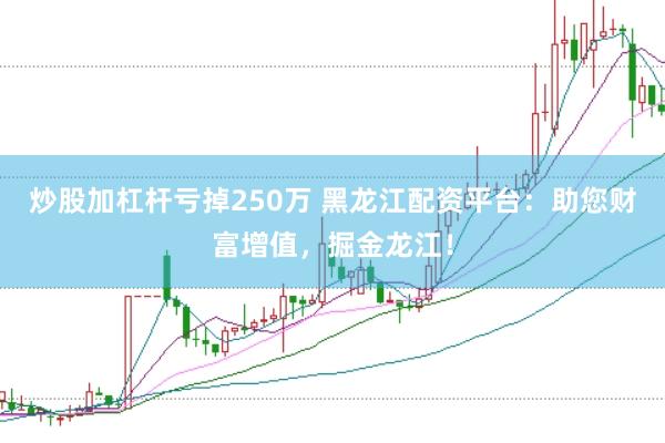 炒股加杠杆亏掉250万 黑龙江配资平台：助您财富增值，掘金龙江！
