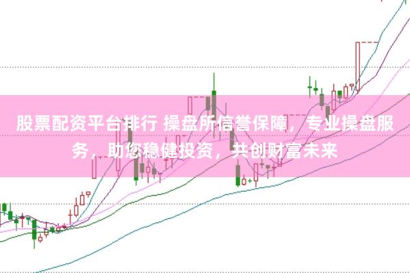 股票配资平台排行 操盘所信誉保障，专业操盘服务，助您稳健投资，共创财富未来