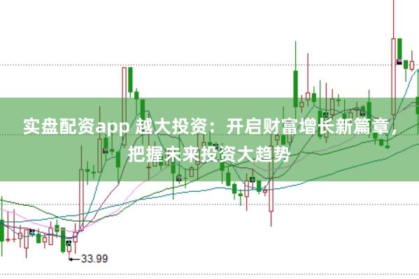 实盘配资app 越大投资：开启财富增长新篇章，把握未来投资大趋势