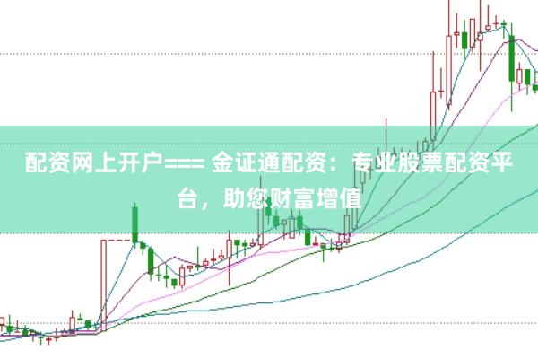 配资网上开户=== 金证通配资：专业股票配资平台，助您财富增值