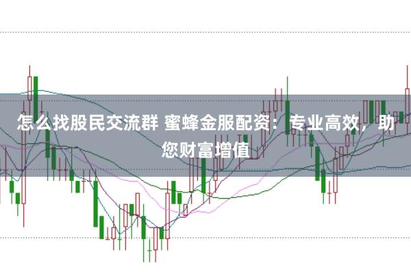 怎么找股民交流群 蜜蜂金服配资：专业高效，助您财富增值