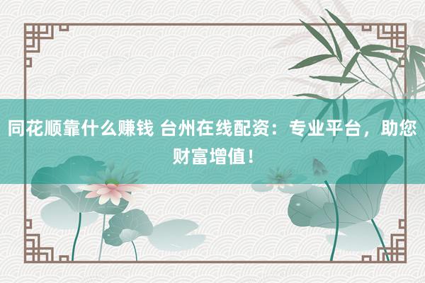 同花顺靠什么赚钱 台州在线配资：专业平台，助您财富增值！
