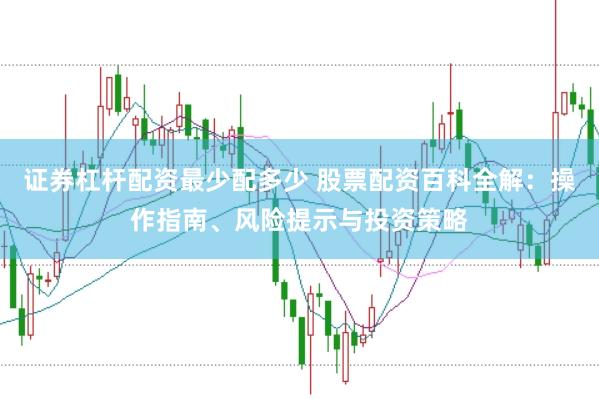 证券杠杆配资最少配多少 股票配资百科全解：操作指南、风险提示与投资策略