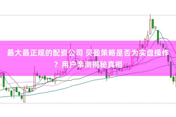 最大最正规的配资公司 贝盈策略是否为实盘操作？用户亲测揭秘真相