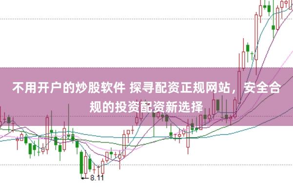 不用开户的炒股软件 探寻配资正规网站，安全合规的投资配资新选择