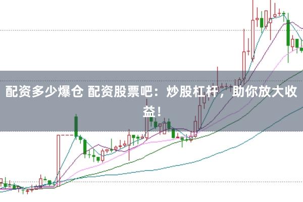 配资多少爆仓 配资股票吧：炒股杠杆，助你放大收益！