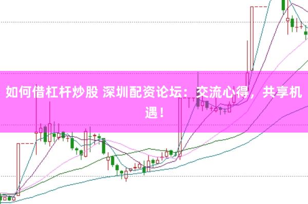 如何借杠杆炒股 深圳配资论坛：交流心得，共享机遇！