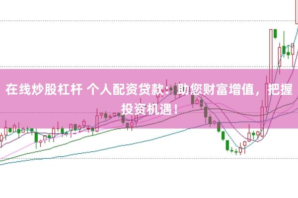 在线炒股杠杆 个人配资贷款：助您财富增值，把握投资机遇！