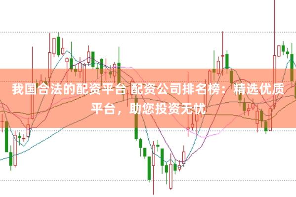 我国合法的配资平台 配资公司排名榜：精选优质平台，助您投资无忧