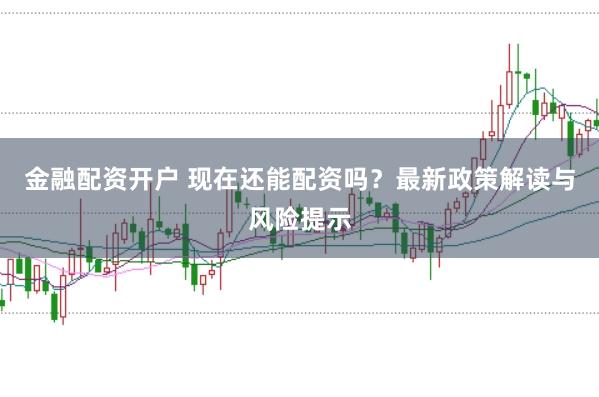 金融配资开户 现在还能配资吗？最新政策解读与风险提示