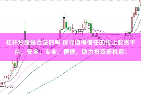 杠杆炒股是合法的吗 探寻值得信任的线上配资平台，安全、专业、便捷，助力投资新机遇！