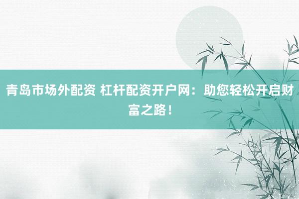 青岛市场外配资 杠杆配资开户网：助您轻松开启财富之路！