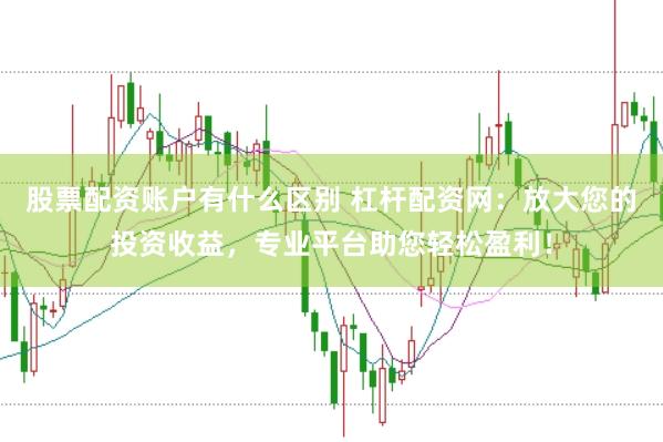 股票配资账户有什么区别 杠杆配资网：放大您的投资收益，专业平台助您轻松盈利！