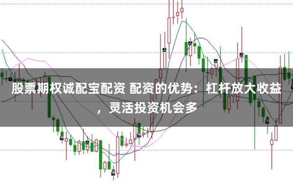 股票期权诚配宝配资 配资的优势：杠杆放大收益，灵活投资机会多