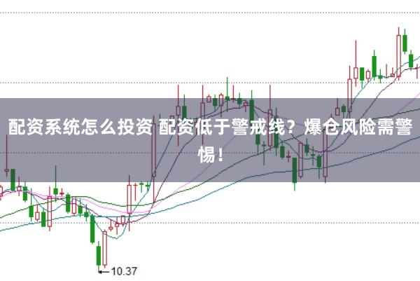 配资系统怎么投资 配资低于警戒线？爆仓风险需警惕！