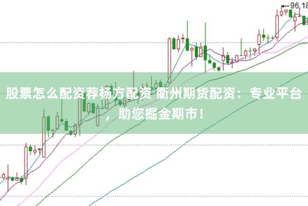股票怎么配资荐杨方配资 衢州期货配资：专业平台，助您掘金期市！