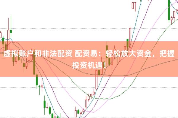 虚拟账户和非法配资 配资易：轻松放大资金，把握投资机遇！