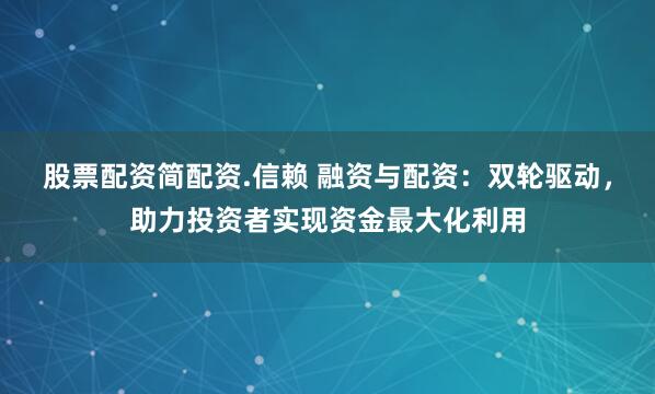 股票配资简配资.信赖 融资与配资：双轮驱动，助力投资者实现资金最大化利用