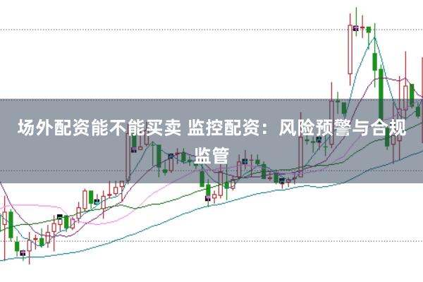 场外配资能不能买卖 监控配资：风险预警与合规监管