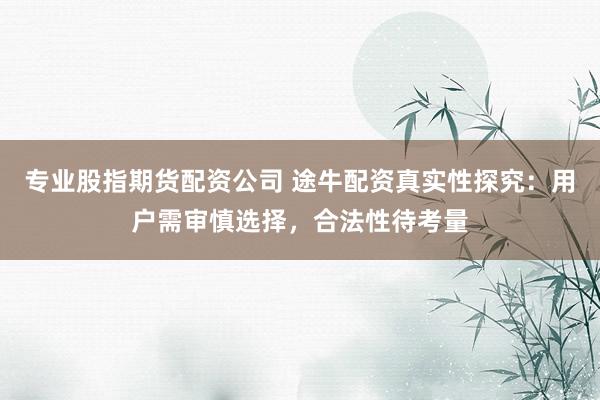 专业股指期货配资公司 途牛配资真实性探究：用户需审慎选择，合法性待考量