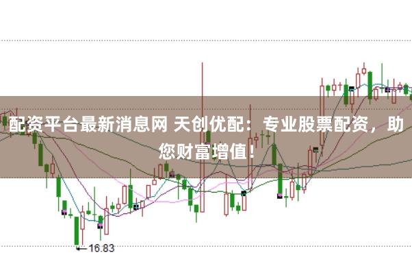 配资平台最新消息网 天创优配：专业股票配资，助您财富增值！