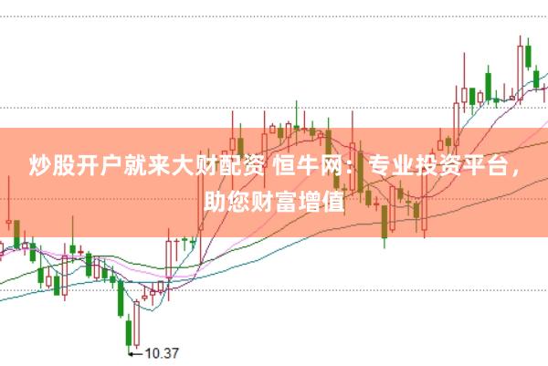 炒股开户就来大财配资 恒牛网：专业投资平台，助您财富增值