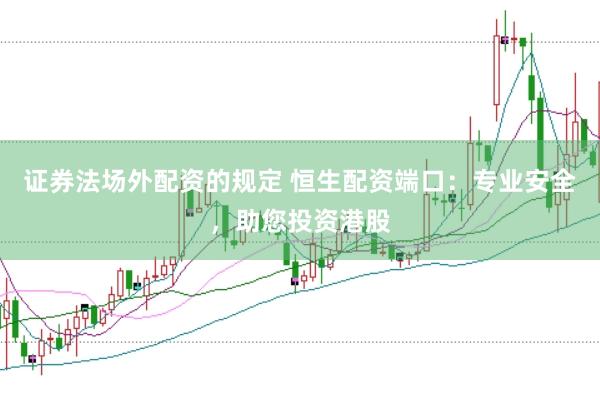 证券法场外配资的规定 恒生配资端口：专业安全，助您投资港股