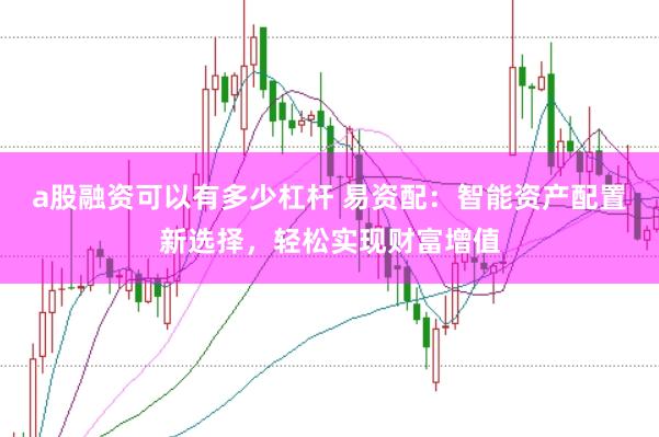 a股融资可以有多少杠杆 易资配：智能资产配置新选择，轻松实现财富增值