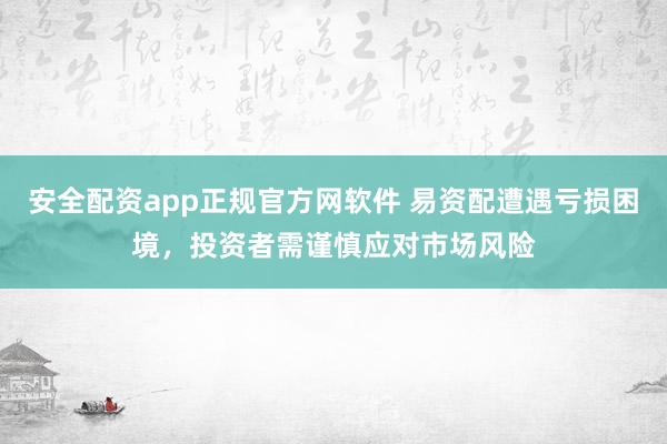 安全配资app正规官方网软件 易资配遭遇亏损困境，投资者需谨慎应对市场风险