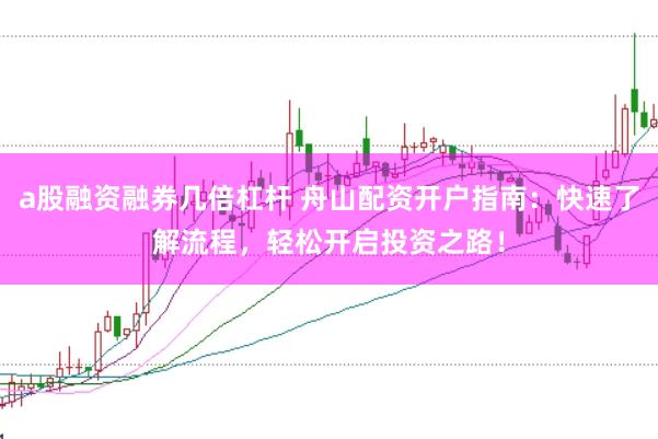 a股融资融券几倍杠杆 舟山配资开户指南：快速了解流程，轻松开启投资之路！