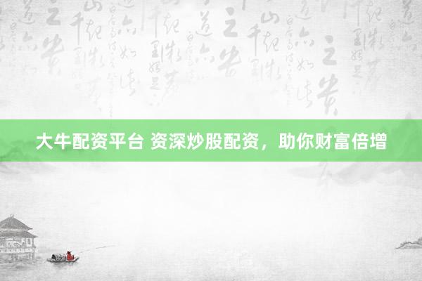 大牛配资平台 资深炒股配资，助你财富倍增