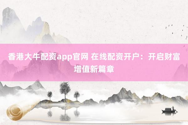 香港大牛配资app官网 在线配资开户：开启财富增值新篇章