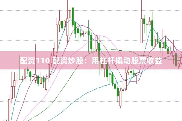 配资110 配资炒股：用杠杆撬动股票收益
