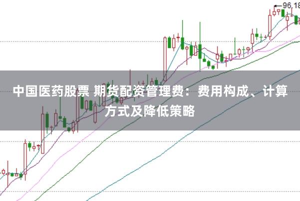 中国医药股票 期货配资管理费：费用构成、计算方式及降低策略