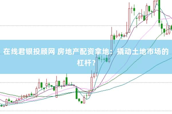在线君银投顾网 房地产配资拿地：撬动土地市场的杠杆？