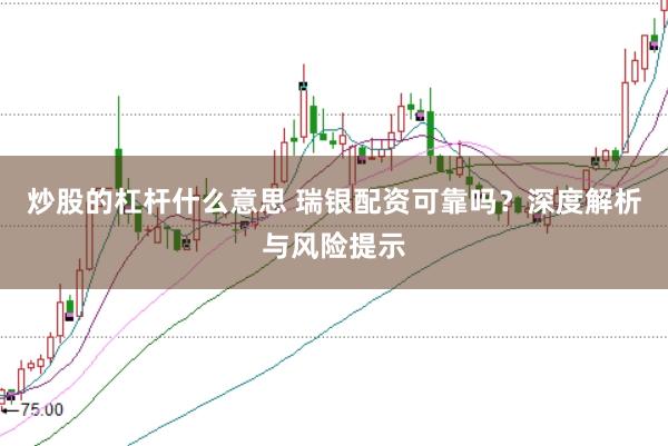 炒股的杠杆什么意思 瑞银配资可靠吗？深度解析与风险提示