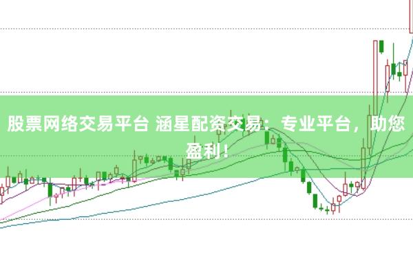 股票网络交易平台 涵星配资交易：专业平台，助您盈利！