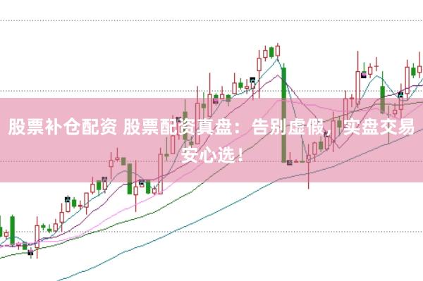 股票补仓配资 股票配资真盘：告别虚假，实盘交易安心选！