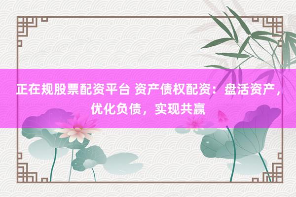 正在规股票配资平台 资产债权配资：盘活资产，优化负债，实现共赢