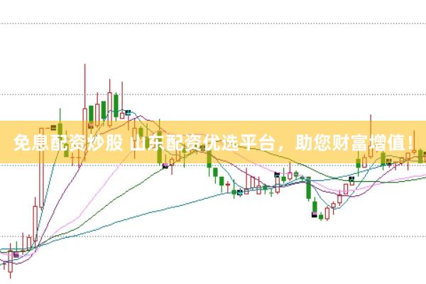 免息配资炒股 山东配资优选平台，助您财富增值！