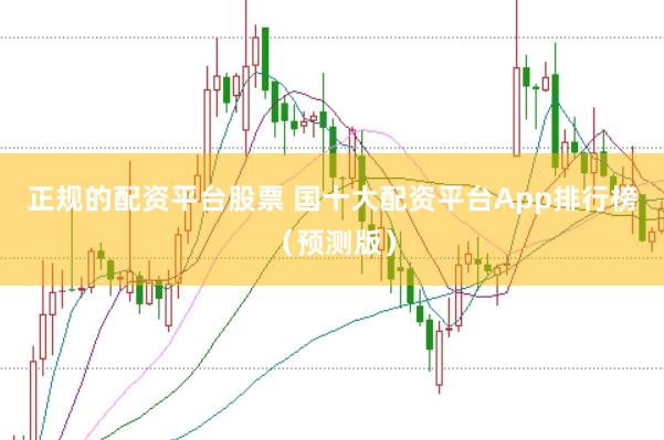 正规的配资平台股票 国十大配资平台App排行榜（预测版）