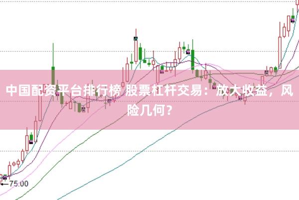 中国配资平台排行榜 股票杠杆交易：放大收益，风险几何？